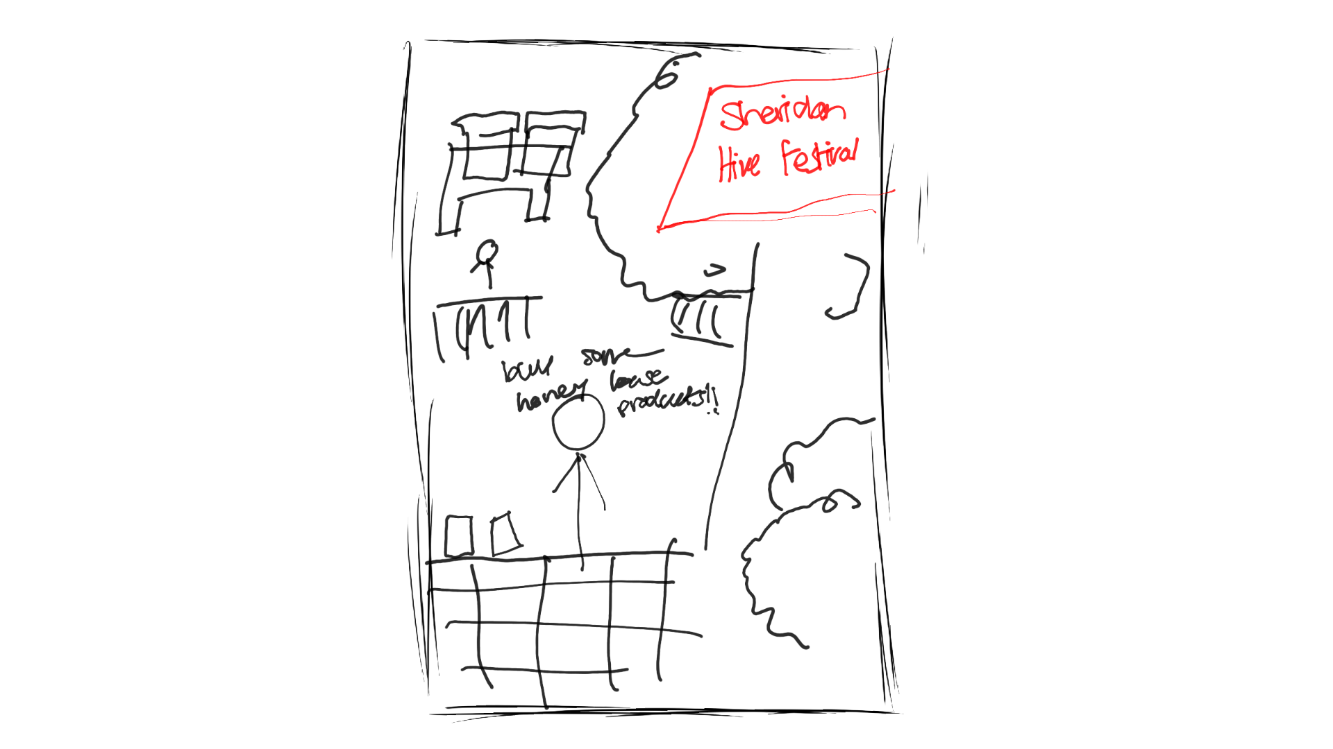 This sketch visualizes an outdoor event concept called the Sheridan Hive Festival. The idea is inspired by community markets like the Mississauga Bread & Honey Festival, but reimagined specifically for Sheridan’s campus. The drawing shows booth-style tables where students and visitors could purchase honey-based products, handmade items, or bee-inspired crafts. The banner placed prominently at the top (“Sheridan Hive Festival”) helps establish the atmosphere of a lively, student-focused campus event. A combination of small tables, simple structures, and greenery suggests an accessible and casual gathering space. This sketch highlights the potential for Sheridan to bring students together through an interactive and nature-focused event celebrating the campus bee hives.